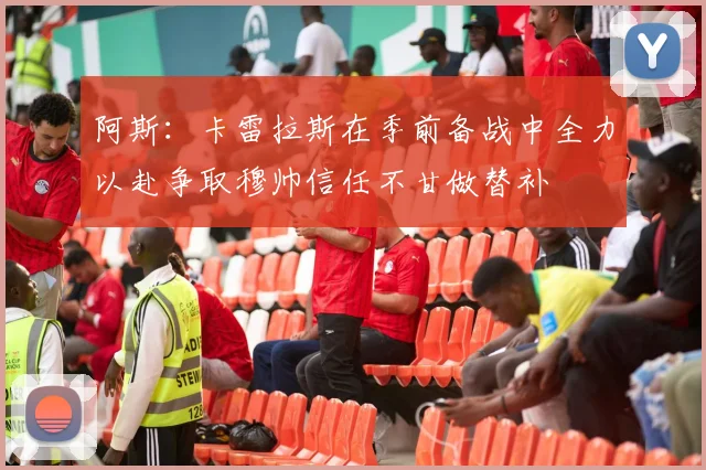 阿斯：卡雷拉斯在季前备战中全力以赴争取穆帅信任不甘做替补