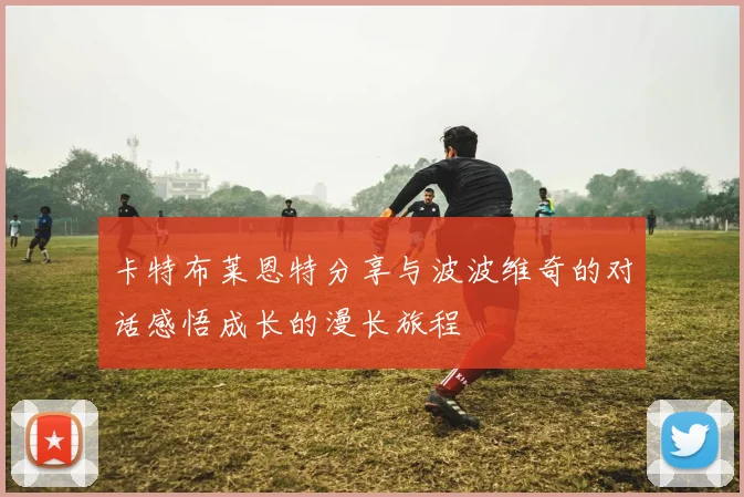 卡特布莱恩特分享与波波维奇的对话感悟成长的漫长旅程