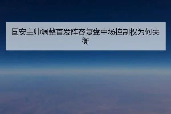 国安主帅调整首发阵容复盘中场控制权为何失衡
