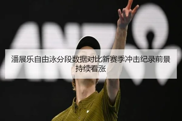 潘展乐自由泳分段数据对比新赛季冲击纪录前景持续看涨