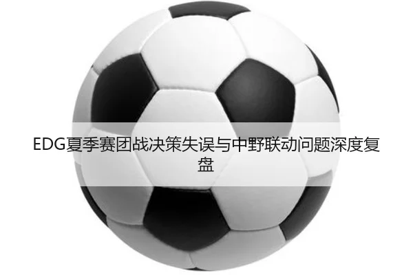 EDG夏季赛团战决策失误与中野联动问题深度复盘