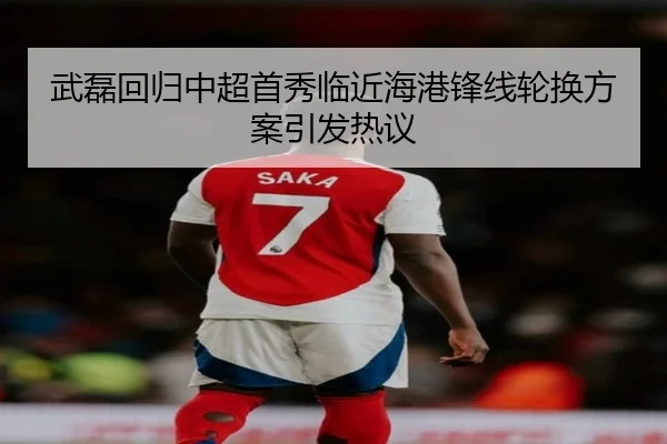 武磊回归中超首秀临近海港锋线轮换方案引发热议