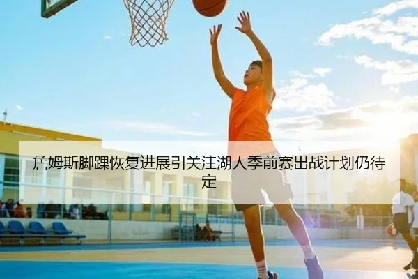詹姆斯脚踝恢复进展引关注湖人季前赛出战计划仍待定