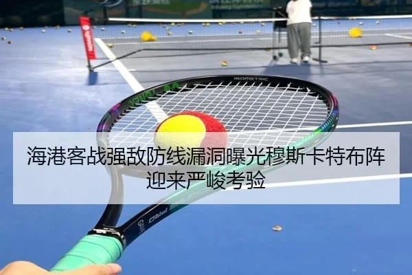 海港客战强敌防线漏洞曝光穆斯卡特布阵迎来严峻考验